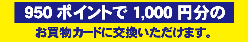 950ポイントで1,000円分のお買物カードに交換いただけます。